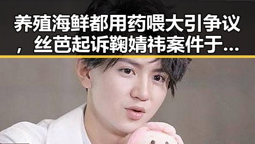 养殖海鲜都用药喂大引争议,丝芭起诉鞠婧祎案件于6月29日开庭审理