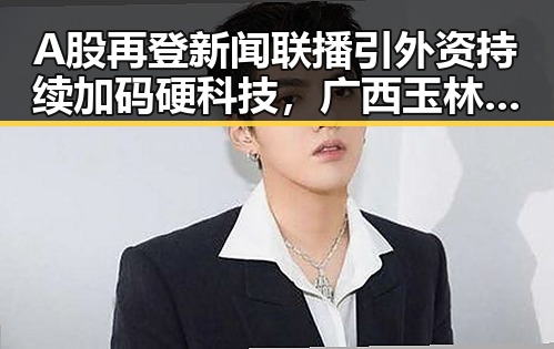 A股再登新闻联播引外资持续加码硬科技,广西玉林文旅局人员清场事件引热议