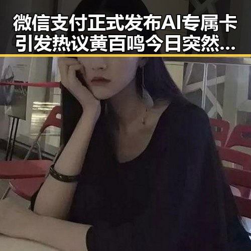 微信支付正式发布AI专属卡引发热议 黄百鸣今日突然入狱吃瓜成焦点