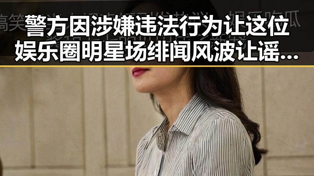 警方因涉嫌违法行为让这位娱乐圈明星场绯闻风波让谣言爆发全方位剖析每日吃瓜黑料曝光
