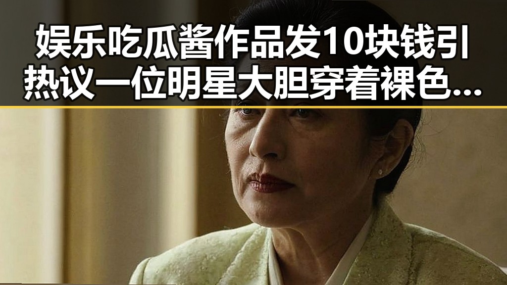 娱乐吃瓜酱作品发10块钱引热议 一位明星大胆穿着裸色引发争议