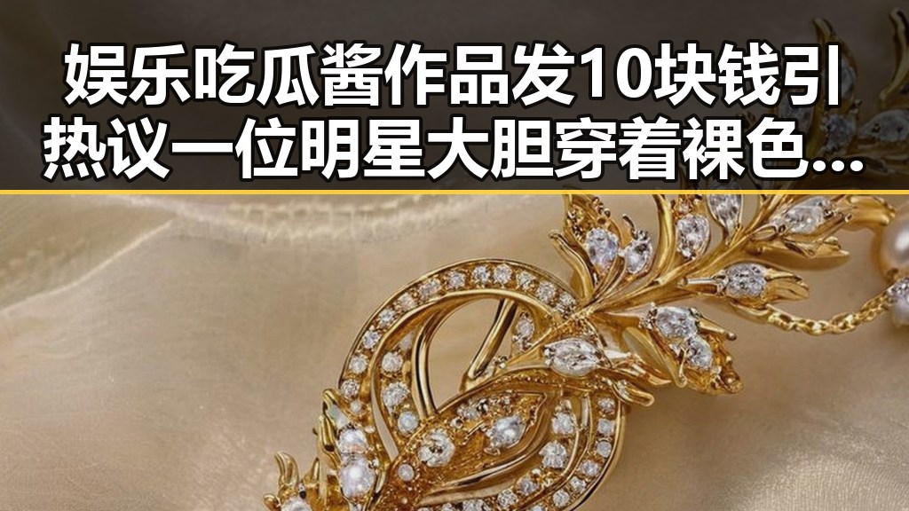 娱乐吃瓜酱作品发10块钱引热议 一位明星大胆穿着裸色引发争议